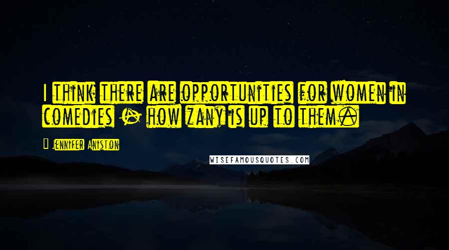 Jennifer Aniston Quotes: I think there are opportunities for women in comedies - how zany is up to them.