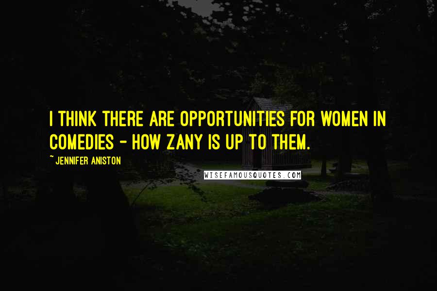 Jennifer Aniston Quotes: I think there are opportunities for women in comedies - how zany is up to them.