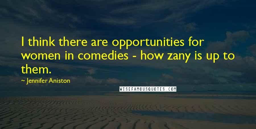 Jennifer Aniston Quotes: I think there are opportunities for women in comedies - how zany is up to them.