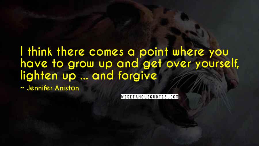 Jennifer Aniston Quotes: I think there comes a point where you have to grow up and get over yourself, lighten up ... and forgive