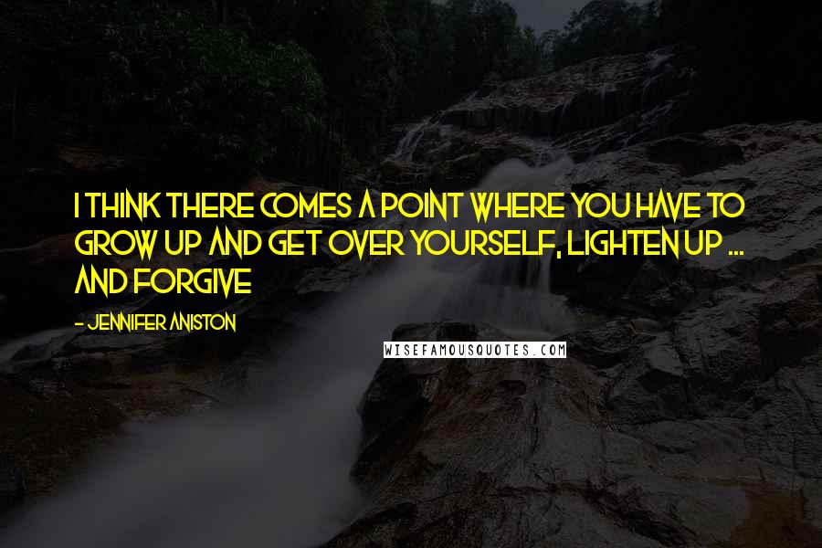 Jennifer Aniston Quotes: I think there comes a point where you have to grow up and get over yourself, lighten up ... and forgive