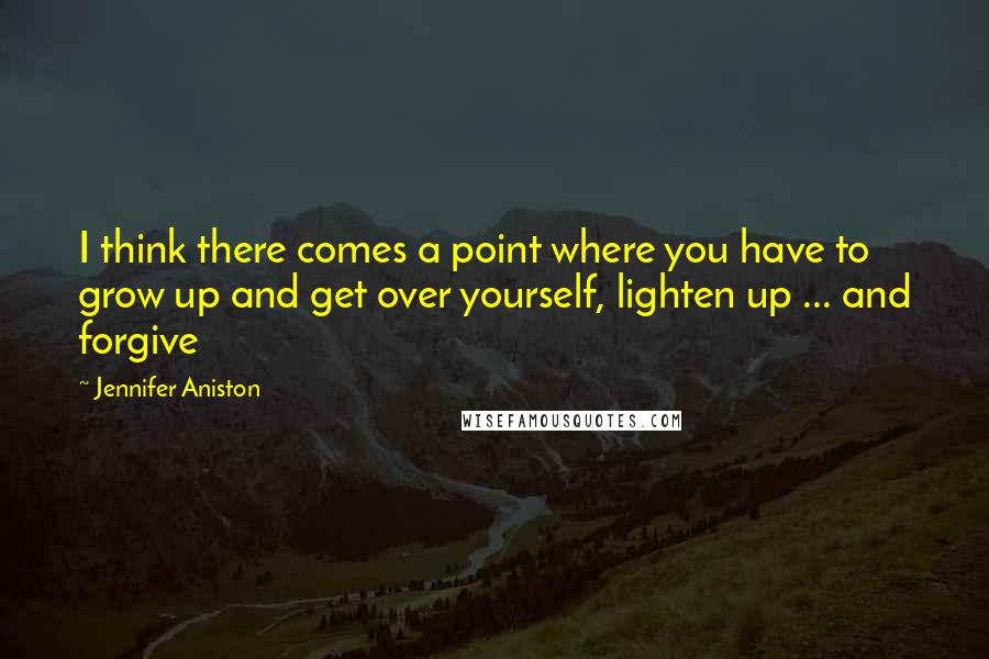 Jennifer Aniston Quotes: I think there comes a point where you have to grow up and get over yourself, lighten up ... and forgive