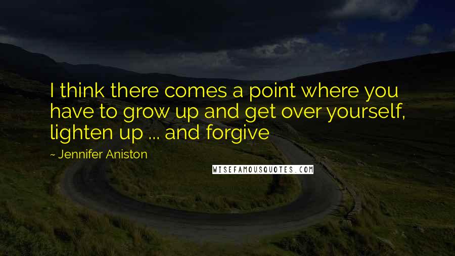Jennifer Aniston Quotes: I think there comes a point where you have to grow up and get over yourself, lighten up ... and forgive