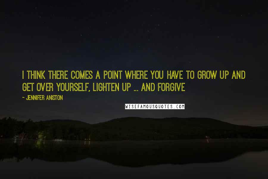 Jennifer Aniston Quotes: I think there comes a point where you have to grow up and get over yourself, lighten up ... and forgive