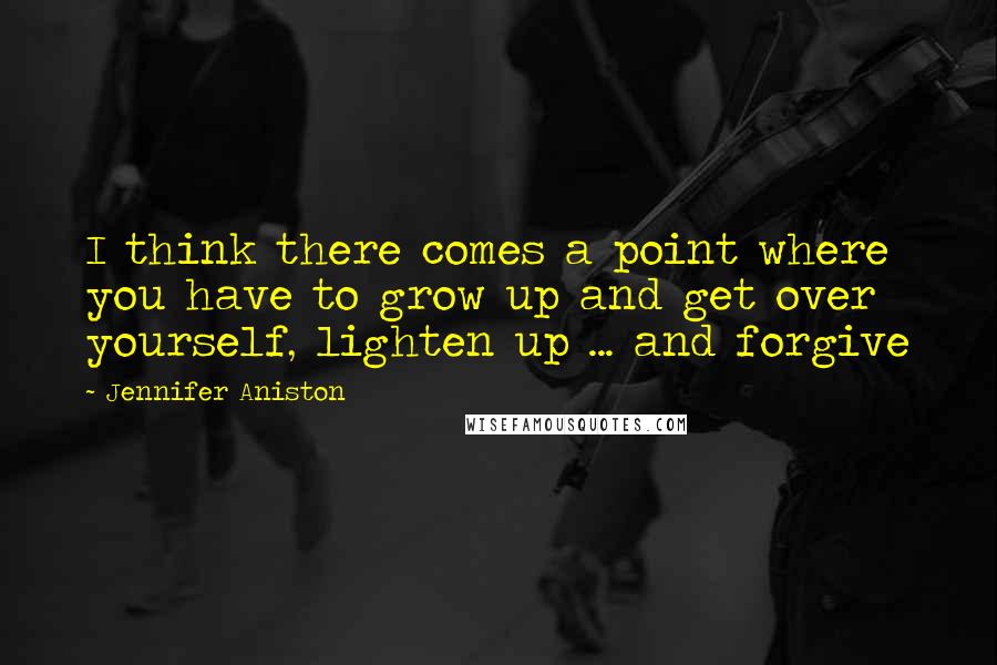 Jennifer Aniston Quotes: I think there comes a point where you have to grow up and get over yourself, lighten up ... and forgive