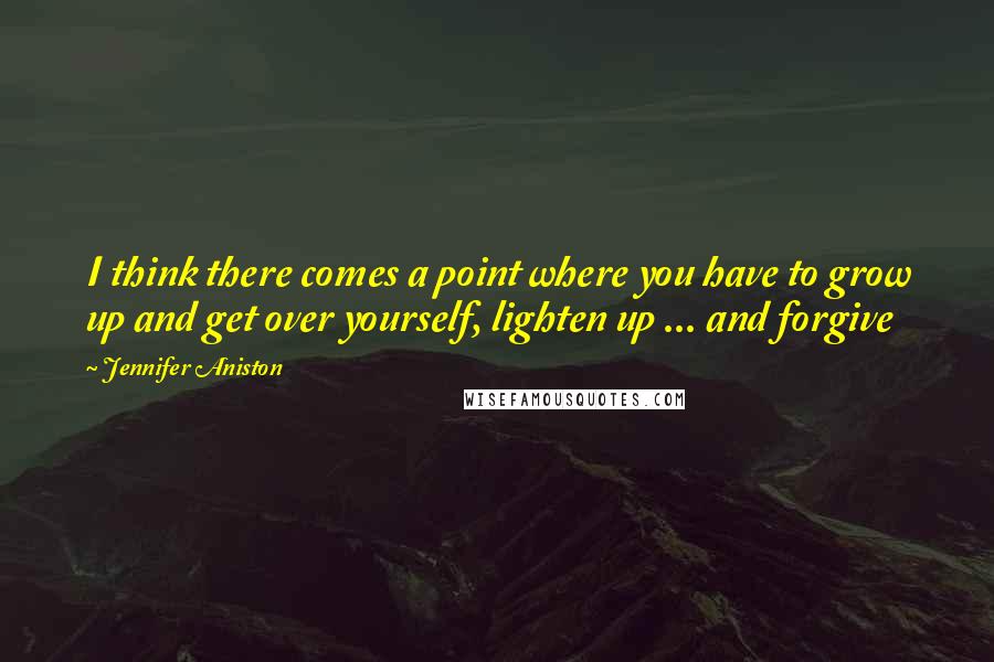 Jennifer Aniston Quotes: I think there comes a point where you have to grow up and get over yourself, lighten up ... and forgive