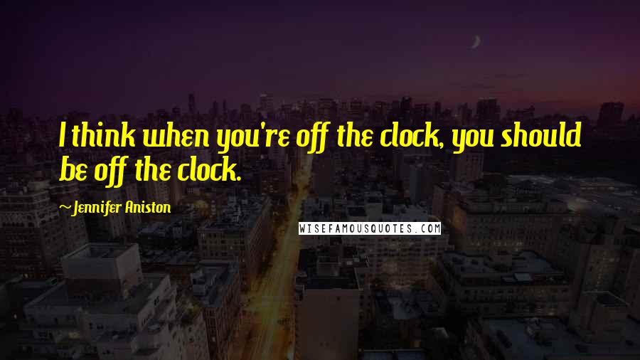 Jennifer Aniston Quotes: I think when you're off the clock, you should be off the clock.