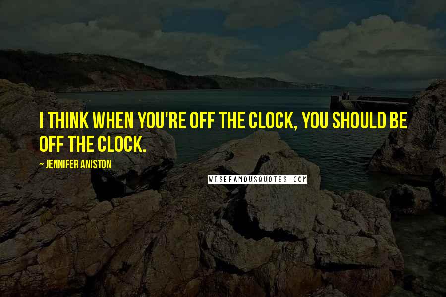 Jennifer Aniston Quotes: I think when you're off the clock, you should be off the clock.