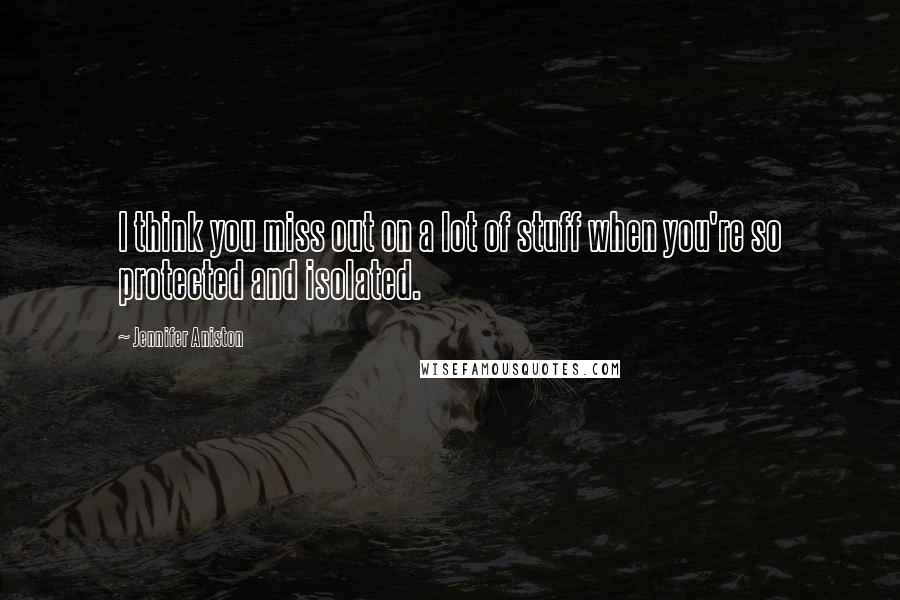 Jennifer Aniston Quotes: I think you miss out on a lot of stuff when you're so protected and isolated.