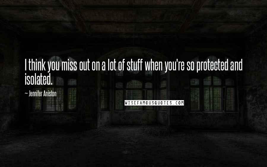 Jennifer Aniston Quotes: I think you miss out on a lot of stuff when you're so protected and isolated.