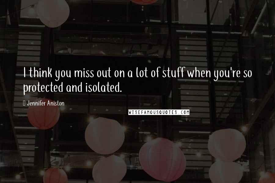 Jennifer Aniston Quotes: I think you miss out on a lot of stuff when you're so protected and isolated.