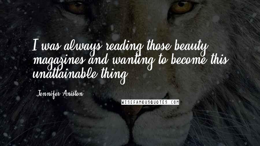 Jennifer Aniston Quotes: I was always reading those beauty magazines and wanting to become this unattainable thing.