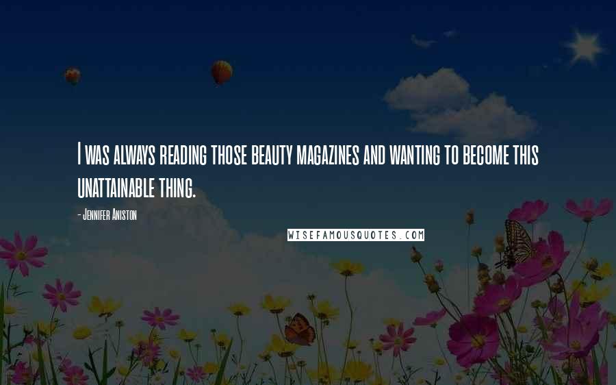 Jennifer Aniston Quotes: I was always reading those beauty magazines and wanting to become this unattainable thing.