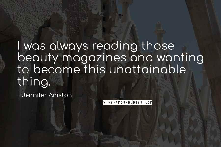 Jennifer Aniston Quotes: I was always reading those beauty magazines and wanting to become this unattainable thing.