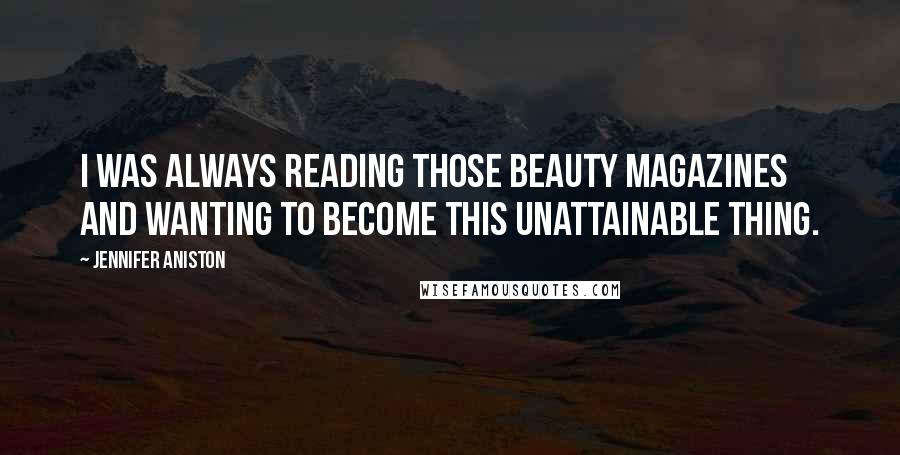 Jennifer Aniston Quotes: I was always reading those beauty magazines and wanting to become this unattainable thing.