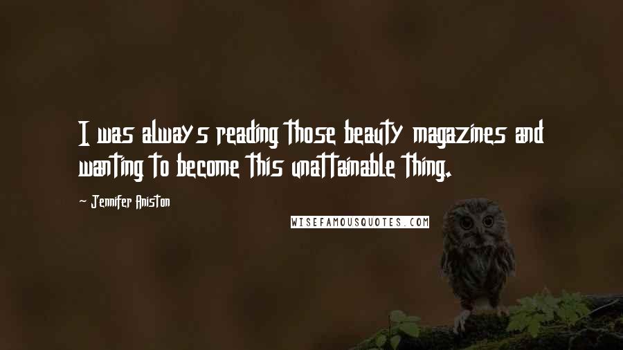 Jennifer Aniston Quotes: I was always reading those beauty magazines and wanting to become this unattainable thing.