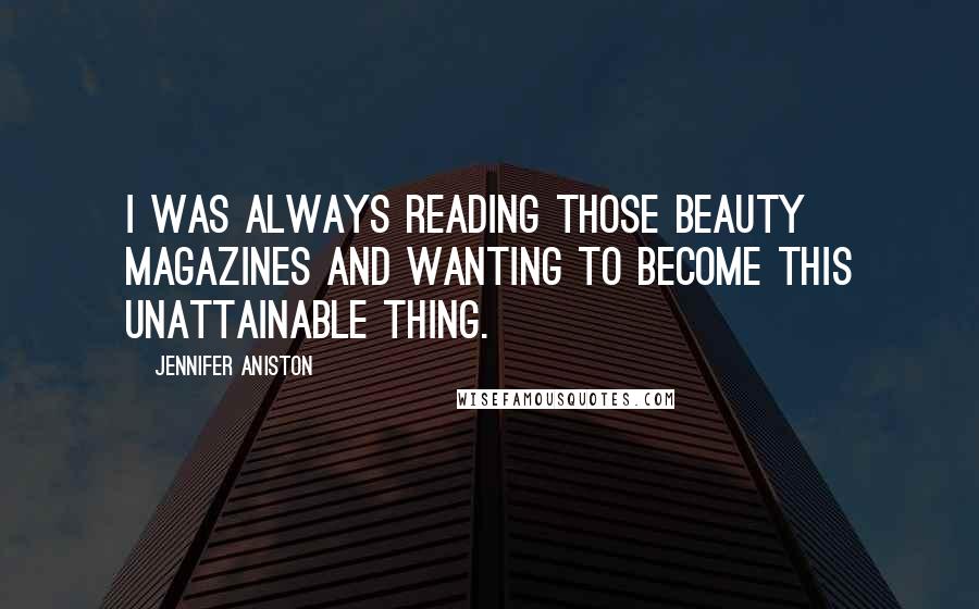 Jennifer Aniston Quotes: I was always reading those beauty magazines and wanting to become this unattainable thing.