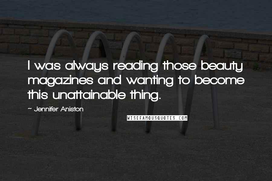 Jennifer Aniston Quotes: I was always reading those beauty magazines and wanting to become this unattainable thing.