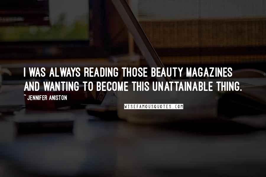 Jennifer Aniston Quotes: I was always reading those beauty magazines and wanting to become this unattainable thing.