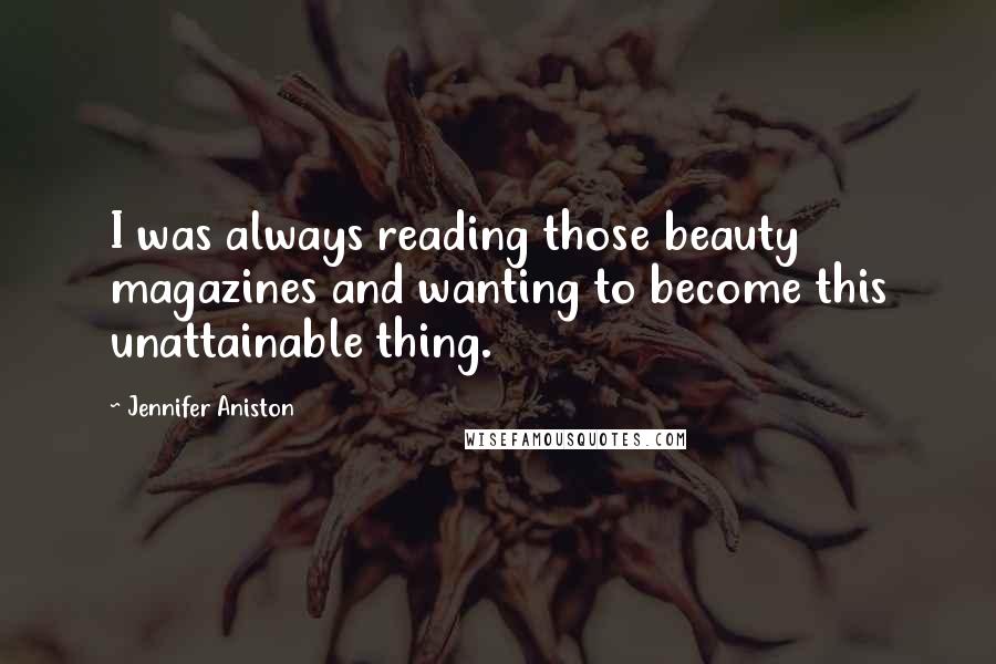Jennifer Aniston Quotes: I was always reading those beauty magazines and wanting to become this unattainable thing.