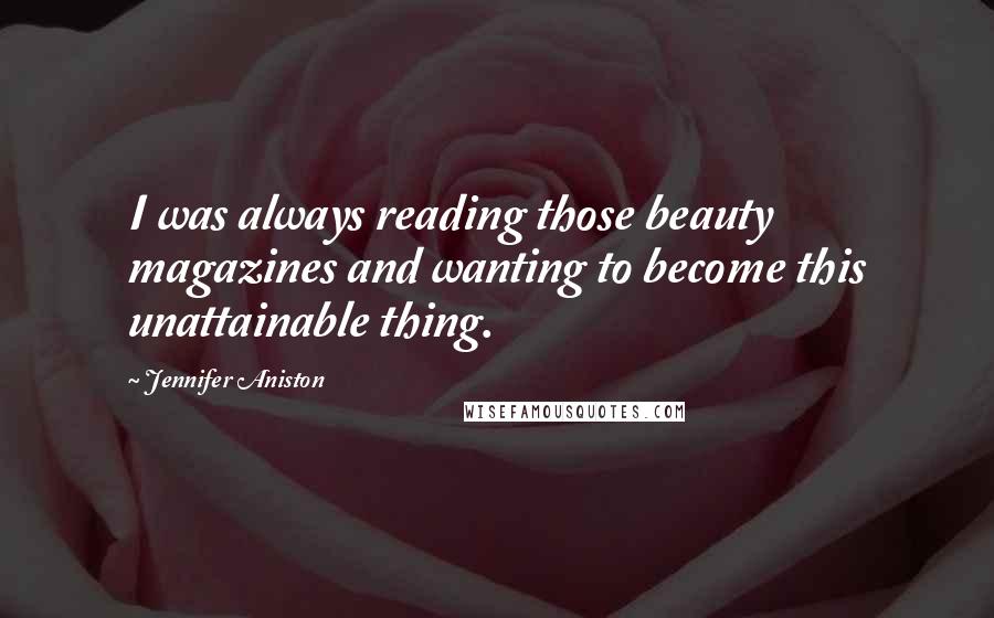 Jennifer Aniston Quotes: I was always reading those beauty magazines and wanting to become this unattainable thing.