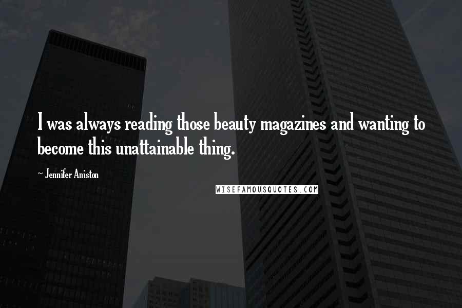 Jennifer Aniston Quotes: I was always reading those beauty magazines and wanting to become this unattainable thing.
