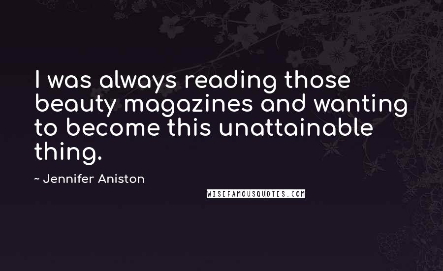Jennifer Aniston Quotes: I was always reading those beauty magazines and wanting to become this unattainable thing.