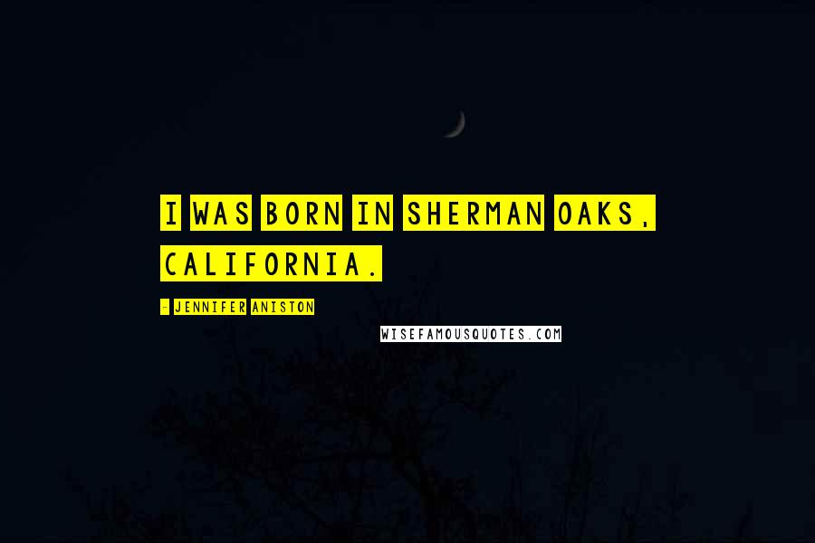 Jennifer Aniston Quotes: I was born in Sherman Oaks, California.