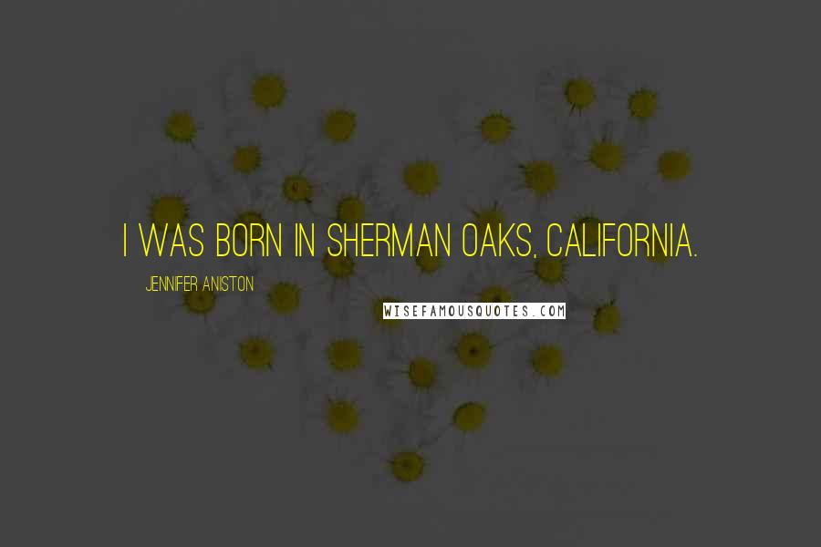 Jennifer Aniston Quotes: I was born in Sherman Oaks, California.