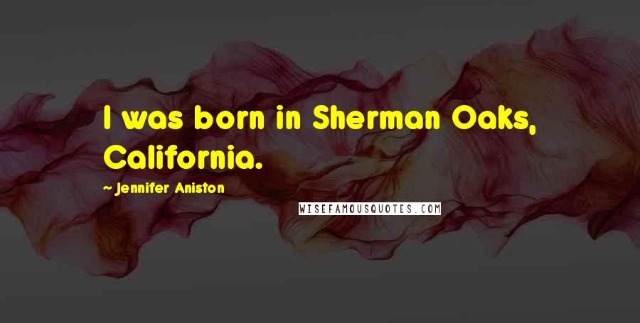 Jennifer Aniston Quotes: I was born in Sherman Oaks, California.