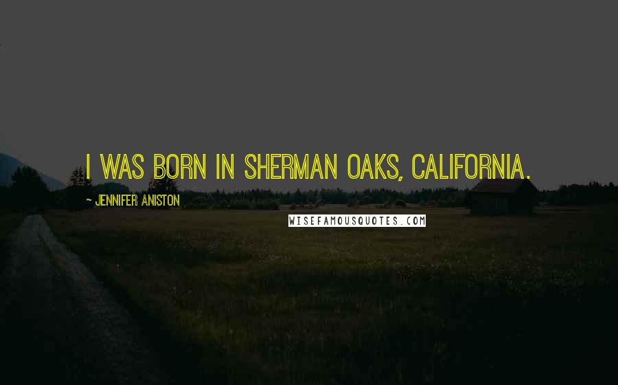 Jennifer Aniston Quotes: I was born in Sherman Oaks, California.