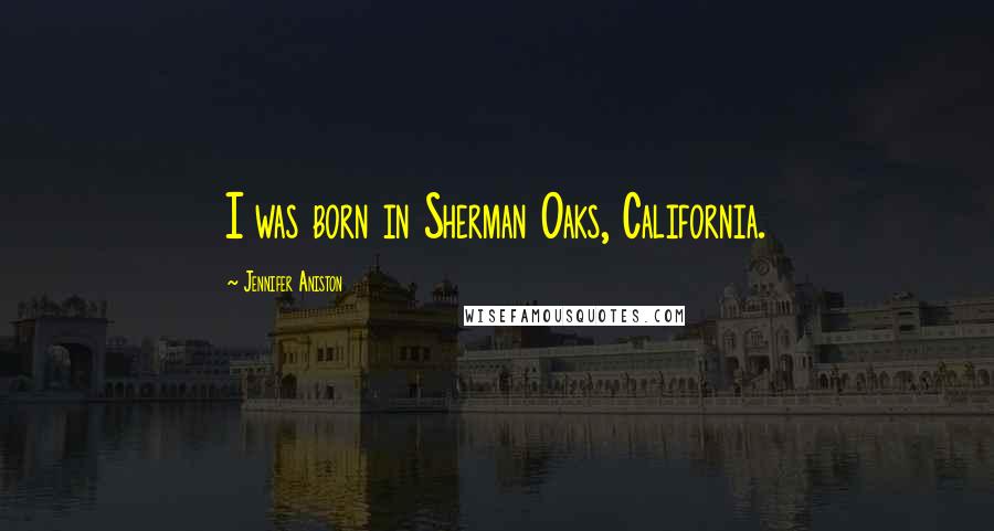 Jennifer Aniston Quotes: I was born in Sherman Oaks, California.