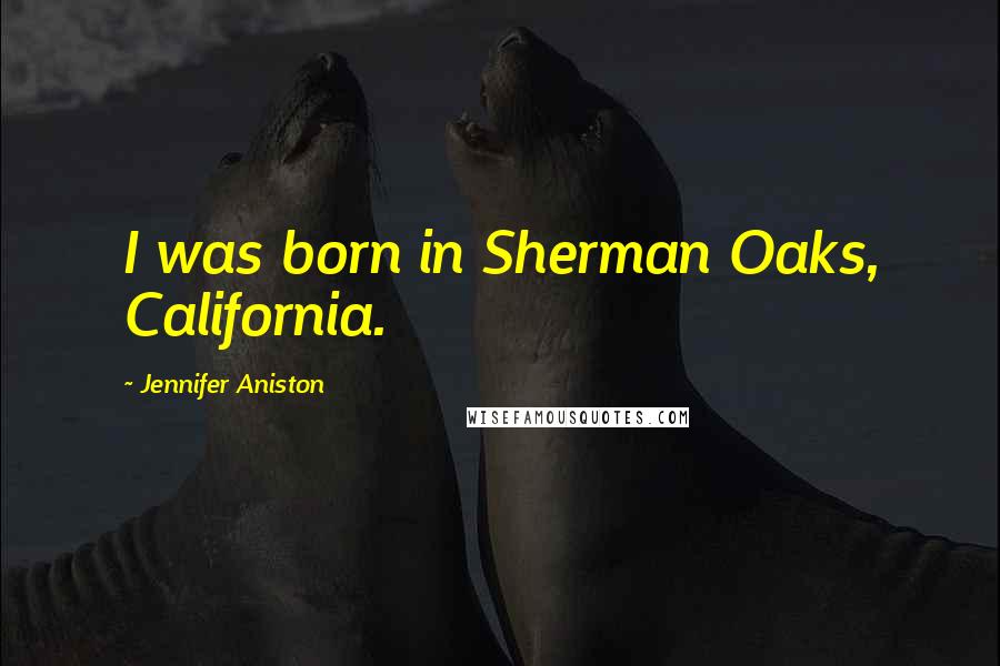 Jennifer Aniston Quotes: I was born in Sherman Oaks, California.