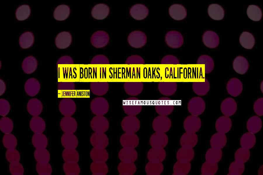 Jennifer Aniston Quotes: I was born in Sherman Oaks, California.