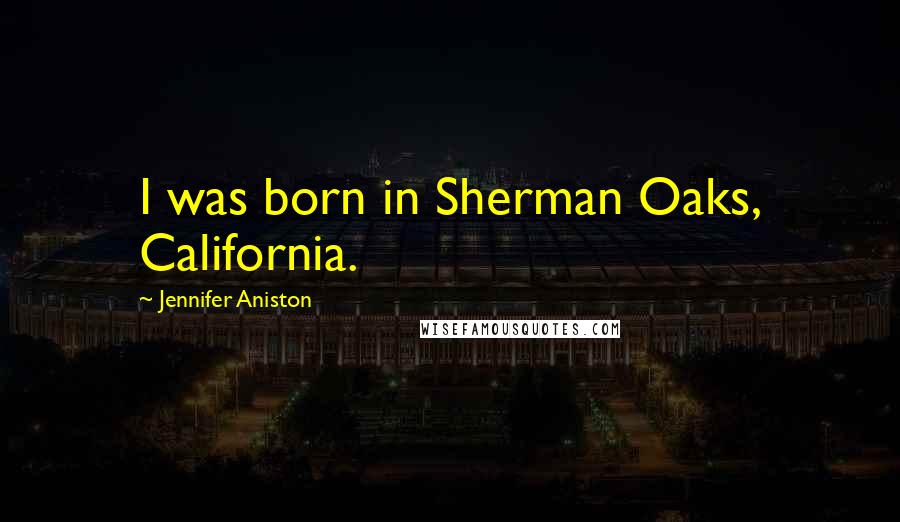 Jennifer Aniston Quotes: I was born in Sherman Oaks, California.