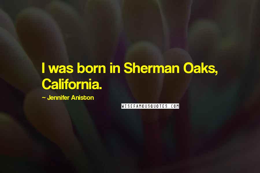 Jennifer Aniston Quotes: I was born in Sherman Oaks, California.