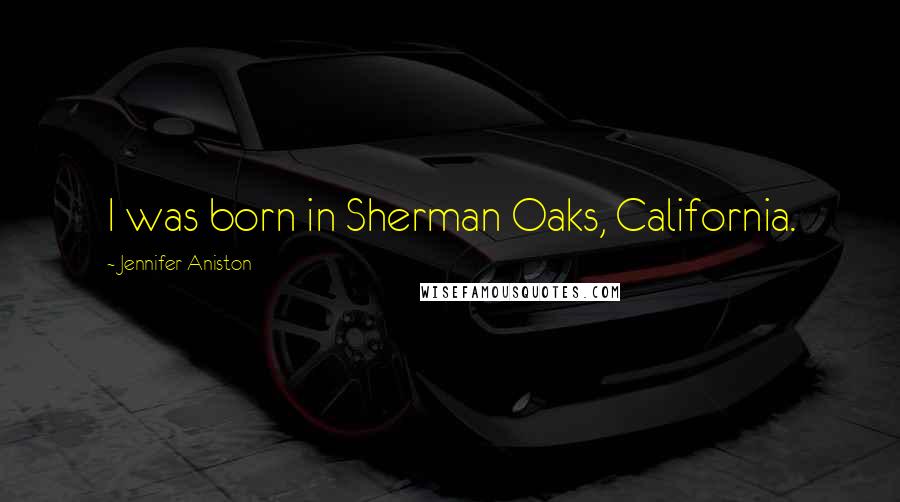 Jennifer Aniston Quotes: I was born in Sherman Oaks, California.
