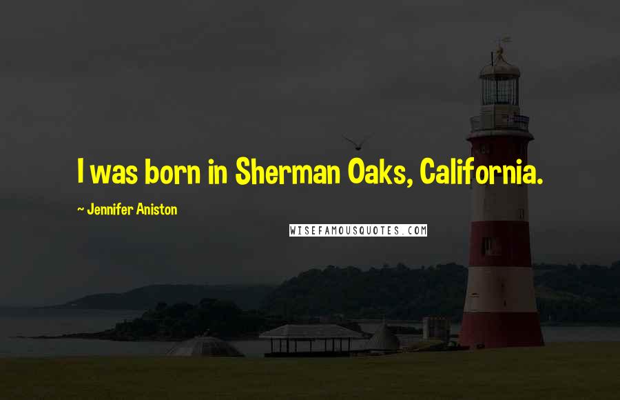 Jennifer Aniston Quotes: I was born in Sherman Oaks, California.