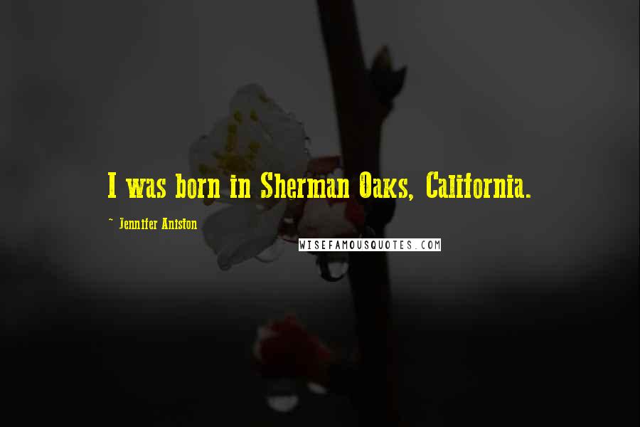 Jennifer Aniston Quotes: I was born in Sherman Oaks, California.
