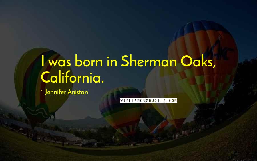 Jennifer Aniston Quotes: I was born in Sherman Oaks, California.