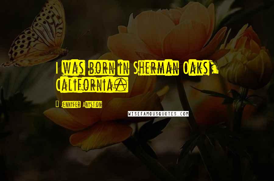 Jennifer Aniston Quotes: I was born in Sherman Oaks, California.