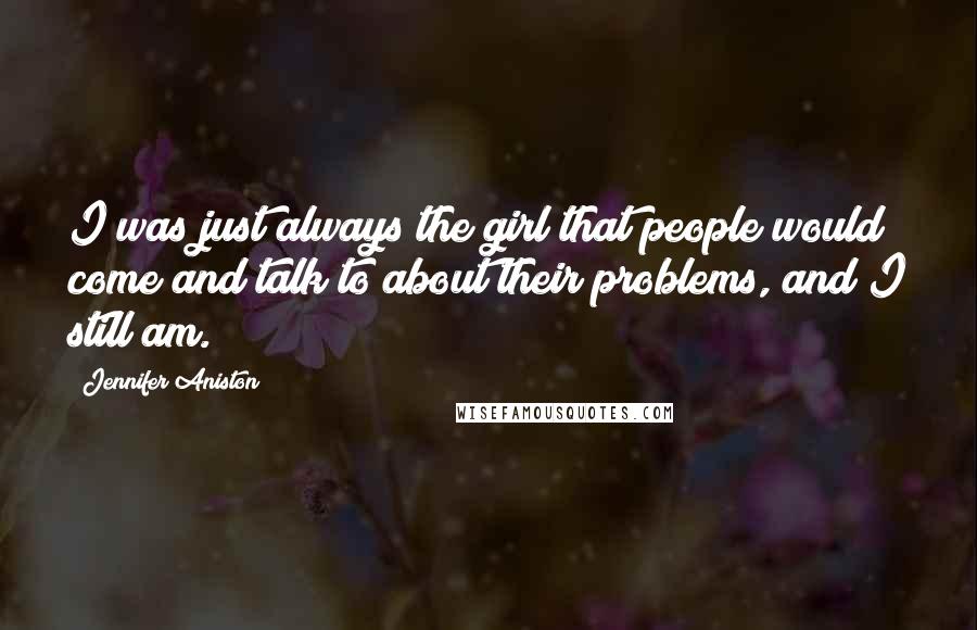 Jennifer Aniston Quotes: I was just always the girl that people would come and talk to about their problems, and I still am.
