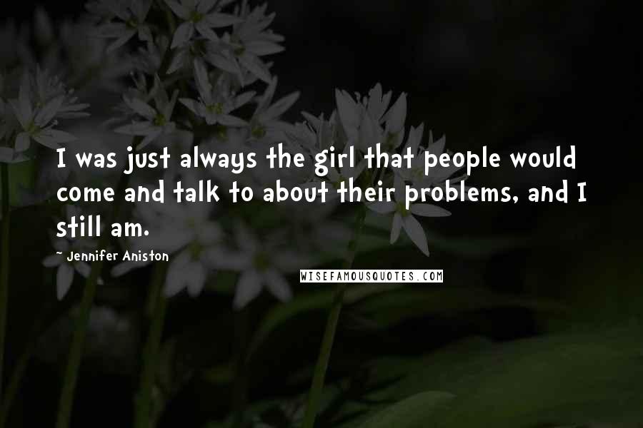 Jennifer Aniston Quotes: I was just always the girl that people would come and talk to about their problems, and I still am.