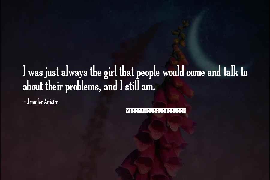 Jennifer Aniston Quotes: I was just always the girl that people would come and talk to about their problems, and I still am.