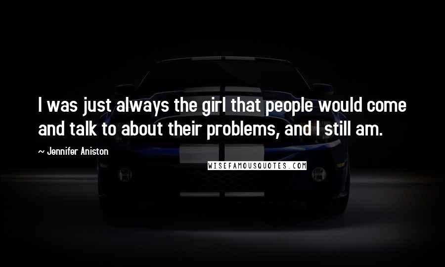 Jennifer Aniston Quotes: I was just always the girl that people would come and talk to about their problems, and I still am.