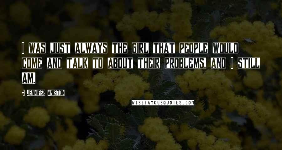 Jennifer Aniston Quotes: I was just always the girl that people would come and talk to about their problems, and I still am.