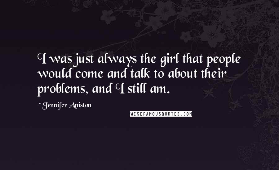 Jennifer Aniston Quotes: I was just always the girl that people would come and talk to about their problems, and I still am.