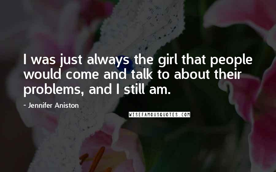 Jennifer Aniston Quotes: I was just always the girl that people would come and talk to about their problems, and I still am.
