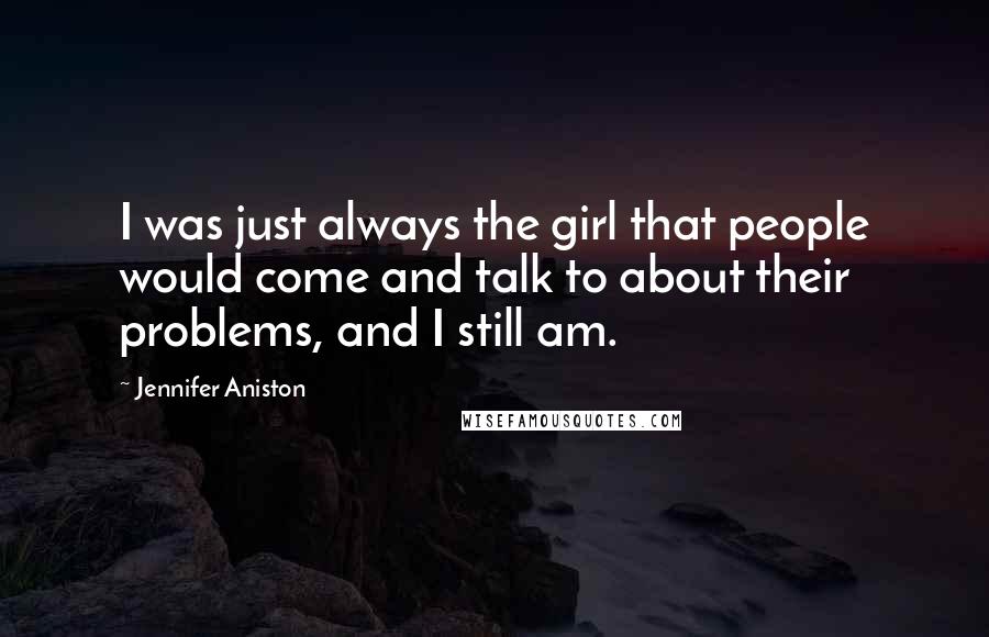 Jennifer Aniston Quotes: I was just always the girl that people would come and talk to about their problems, and I still am.