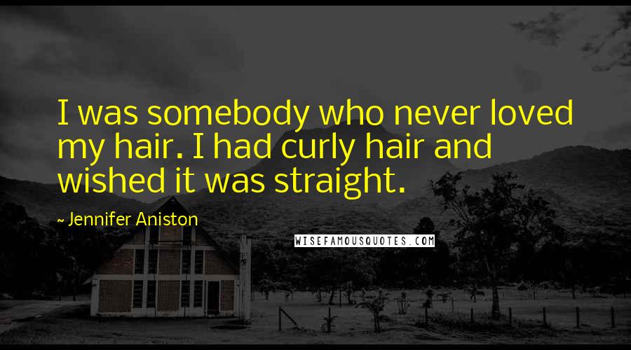 Jennifer Aniston Quotes: I was somebody who never loved my hair. I had curly hair and wished it was straight.